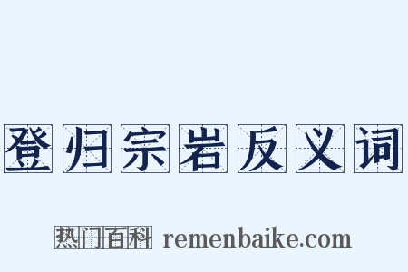 登归宗岩反义词是什么意思的图片